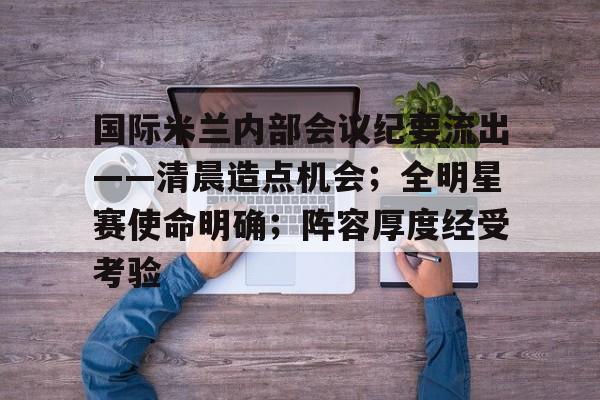 电竞-国际米兰内部会议纪要流出——清晨造点机会；全明星赛使命明确；阵容厚度经受考验的简单介绍