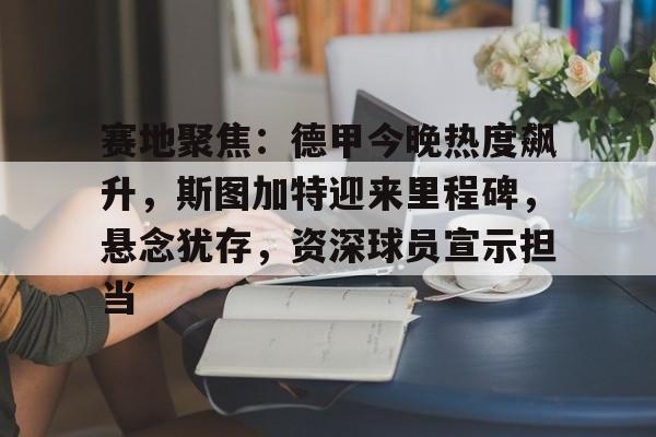 线上赛事-关于赛地聚焦：德甲今晚热度飙升，斯图加特迎来里程碑，悬念犹存，资深球员宣示担当的信息