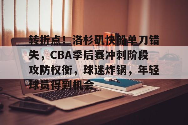 电竞-转折点！洛杉矶快船单刀错失，CBA季后赛冲刺阶段攻防权衡，球迷炸锅，年轻球员得到机会的简单介绍