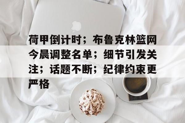 开云-关于荷甲倒计时；布鲁克林篮网今晨调整名单；细节引发关注；话题不断；纪律约束更严格的信息