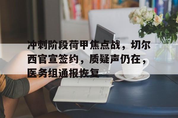 开云-关于冲刺阶段荷甲焦点战，切尔西官宣签约，质疑声仍在，医务组通报恢复的信息